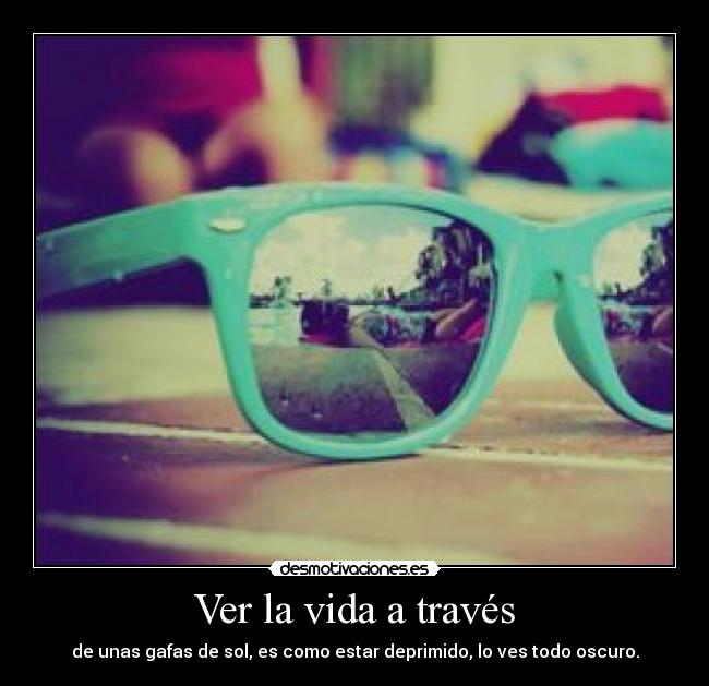 Ver la vida a través - de unas gafas de sol, es como estar deprimido, lo ves todo oscuro.