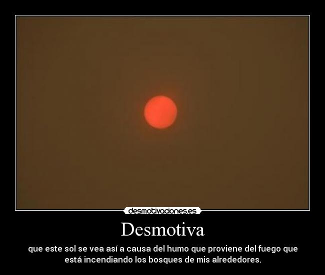 Desmotiva - que este sol se vea así a causa del humo que proviene del fuego que
está incendiando los bosques de mis alrededores.