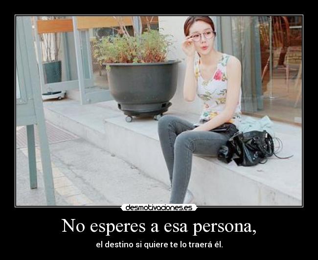 No esperes a esa persona, - el destino si quiere te lo traerá él.