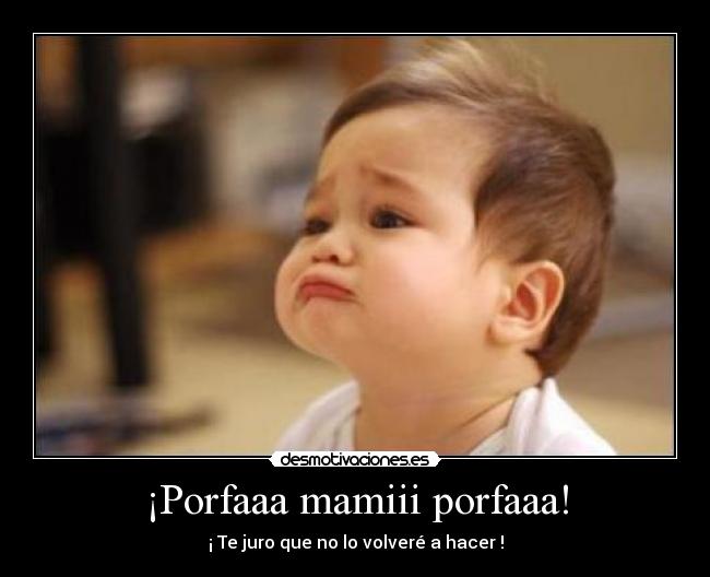 ¡Porfaaa mamiii porfaaa! - ¡ Te juro que no lo volveré a hacer !