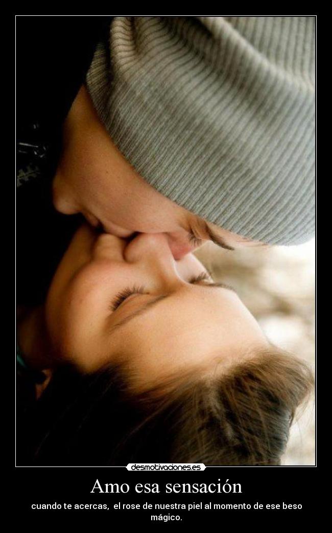 Amo esa sensación - cuando te acercas, el rose de nuestra piel al momento de ese beso mágico.