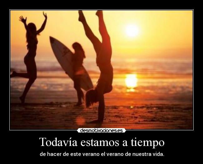 Todavía estamos a tiempo - de hacer de este verano el verano de nuestra vida.