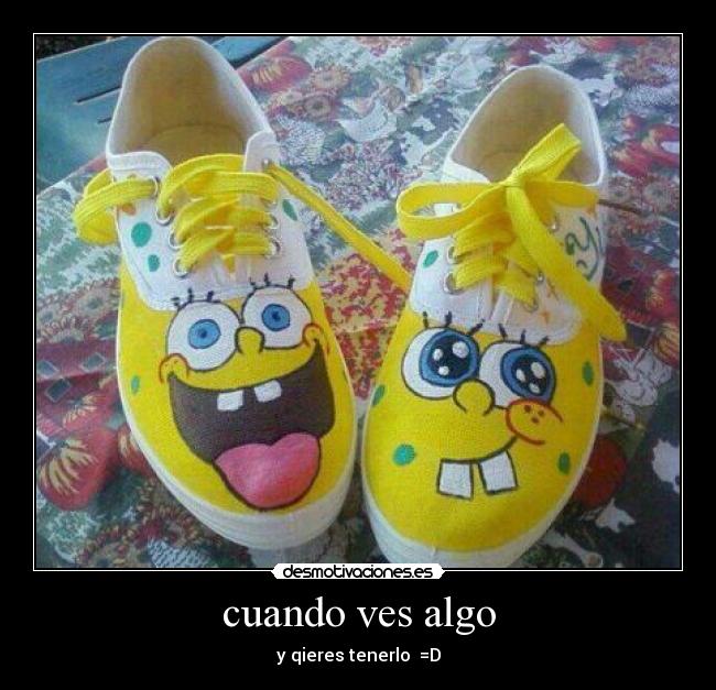 cuando ves algo - y qieres tenerlo =D