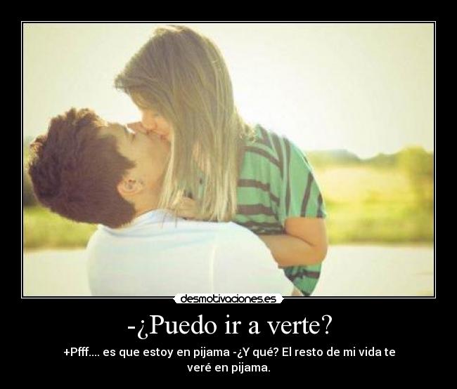 -¿Puedo ir a verte? - +Pfff.... es que estoy en pijama -¿Y qué? El resto de mi vida te veré en pijama.