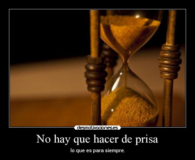 No hay que hacer de prisa - lo que es para siempre.