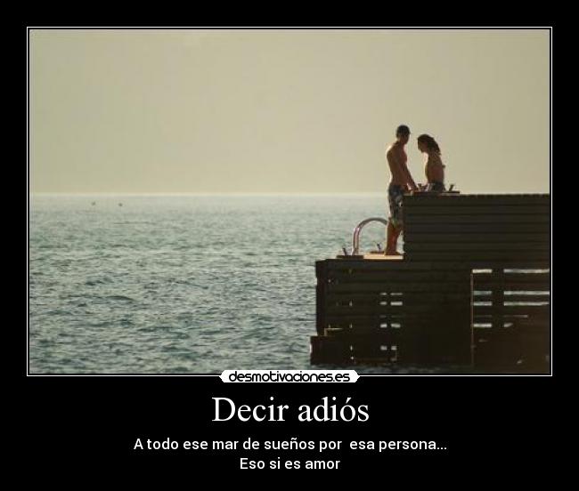 Decir adiós - A todo ese mar de sueños por esa persona...
Eso si es amor