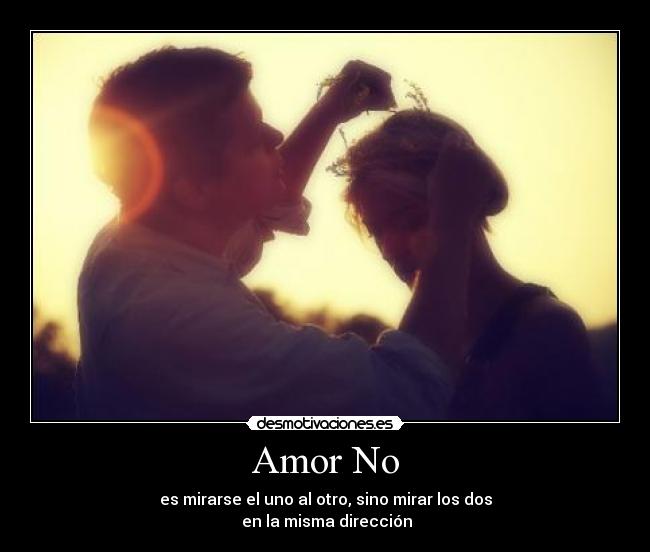 Amor No - es mirarse el uno al otro, sino mirar los dos
en la misma dirección