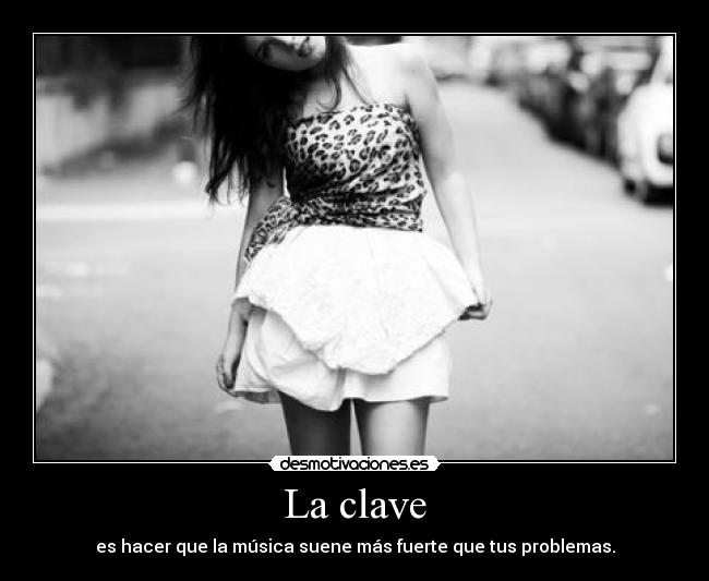 La clave - es hacer que la música suene más fuerte que tus problemas.