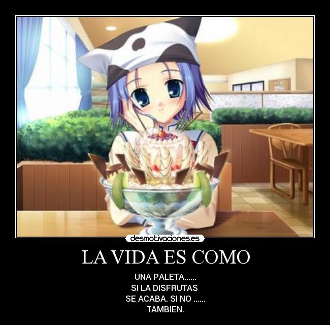 LA VIDA ES COMO - UNA PALETA......
SI LA DISFRUTAS
SE ACABA. SI NO ......
TAMBIEN.