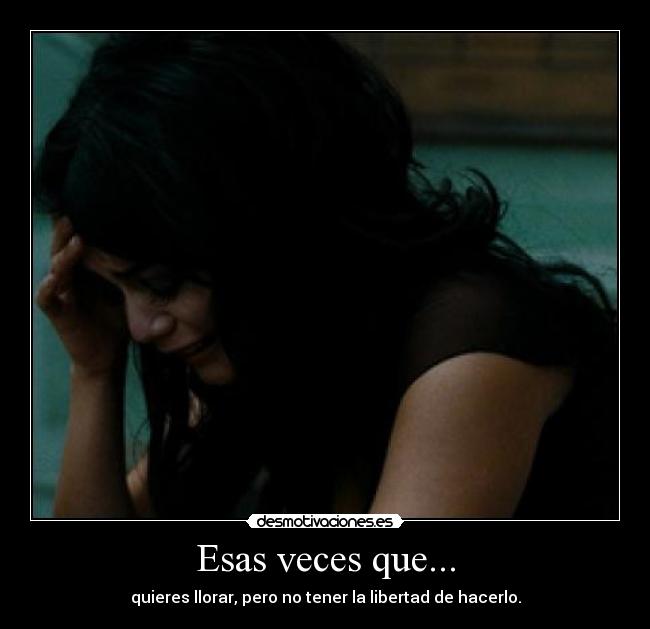 Esas veces que... - quieres llorar, pero no tener la libertad de hacerlo.