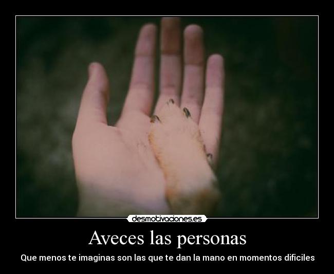 Aveces las personas - Que menos te imaginas son las que te dan la mano en momentos dificiles
