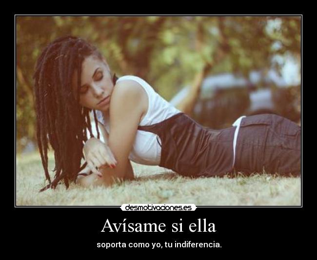 Avísame si ella - soporta como yo, tu indiferencia.
