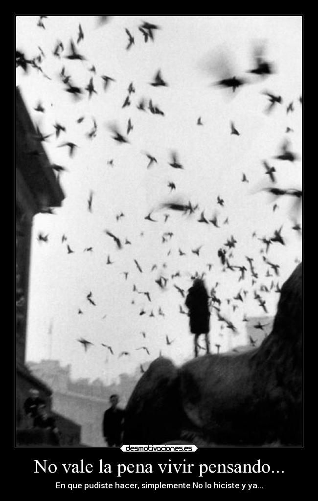 No vale la pena vivir pensando... -