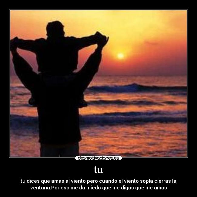tu - tu dices que amas al viento pero cuando el viento sopla cierras la
ventana.Por eso me da miedo que me digas que me amas