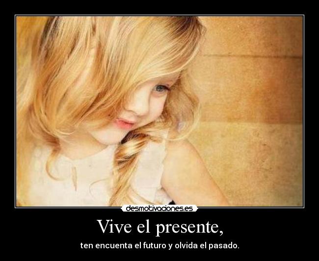 Vive el presente, -