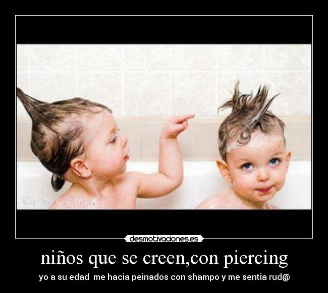 niños que se creen,con piercing - yo a su edad me hacia peinados con shampo y me sentia rud@