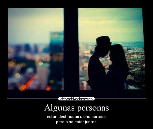 Algunas personas - están destinadas a enamorarse,
pero a no estar juntas.