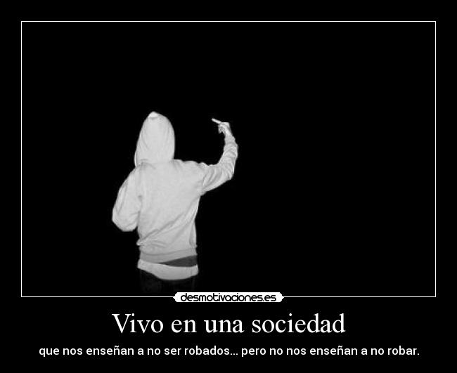 Vivo en una sociedad - que nos enseñan a no ser robados... pero no nos enseñan a no robar.