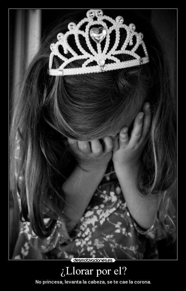 ¿Llorar por el? - No princesa, levanta la cabeza, se te cae la corona.