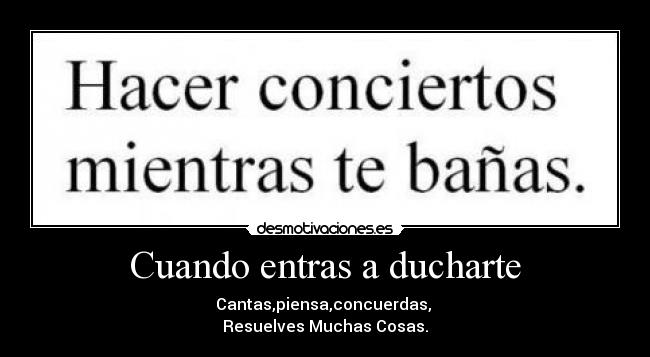 Cuando entras a ducharte - Cantas,piensa,concuerdas,
Resuelves Muchas Cosas.