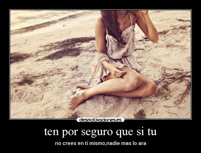 ten por seguro que si tu - no crees en ti mismo,nadie mas lo ara