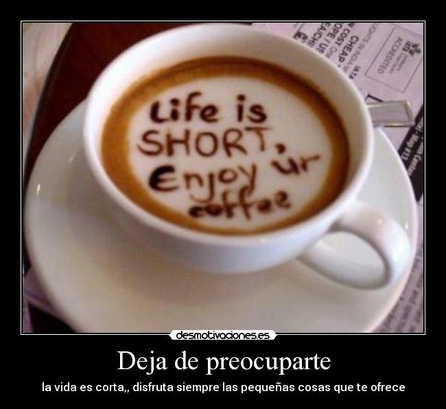 Deja de preocuparte - la vida es corta,, disfruta siempre las pequeñas cosas que te ofrece