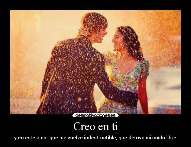 Creo en ti - y en este amor que me vuelve indestructible, que detuvo mi caída libre.