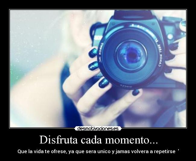 Disfruta cada momento... - Que la vida te ofrese, ya que sera unico y jamas volvera a repetirse ♥