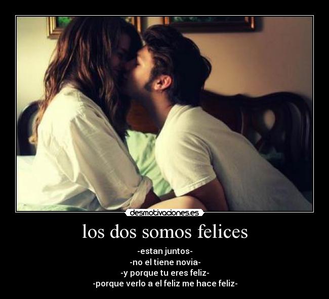 los dos somos felices - -estan juntos-
-no el tiene novia-
-y porque tu eres feliz-
-porque verlo a el feliz me hace feliz-
