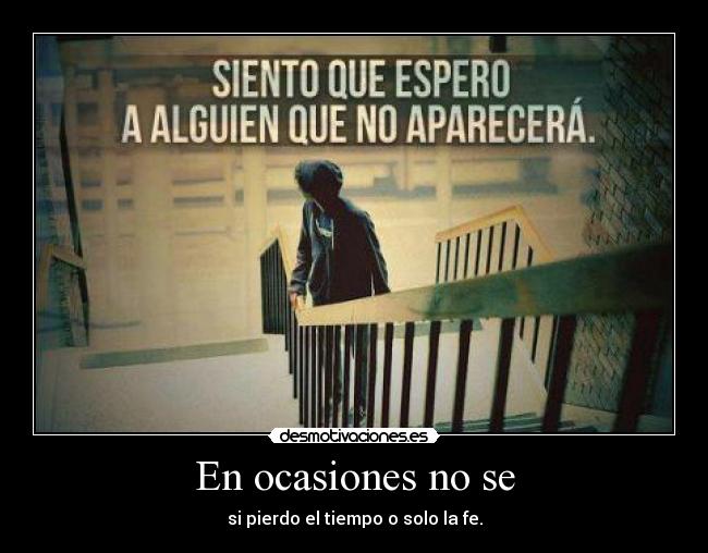 En ocasiones no se - si pierdo el tiempo o solo la fe.