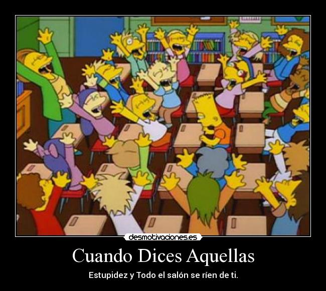 Cuando Dices Aquellas - Estupidez y Todo el salón se ríen de ti.