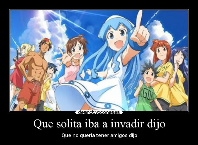 Que solita iba a invadir dijo - Que no queria tener amigos dijo