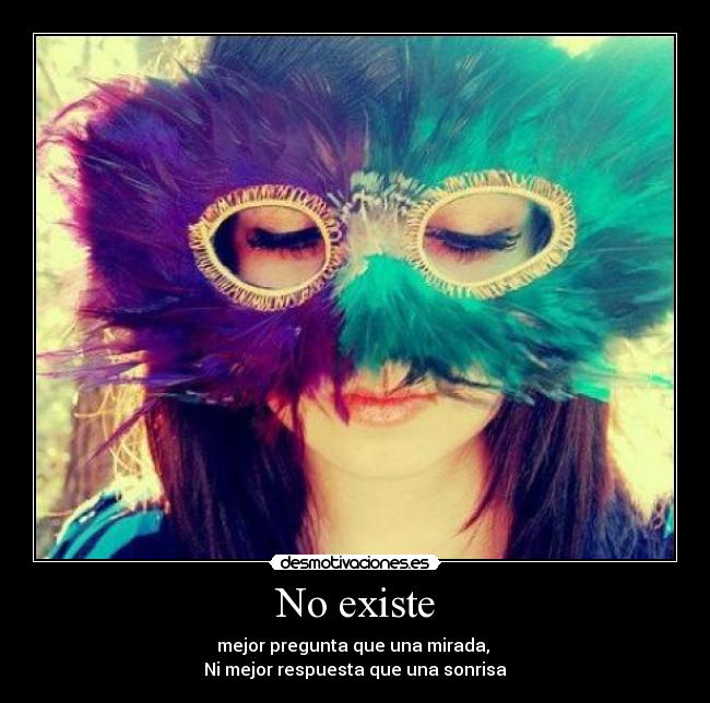 No existe - mejor pregunta que una mirada,
Ni mejor respuesta que una sonrisa