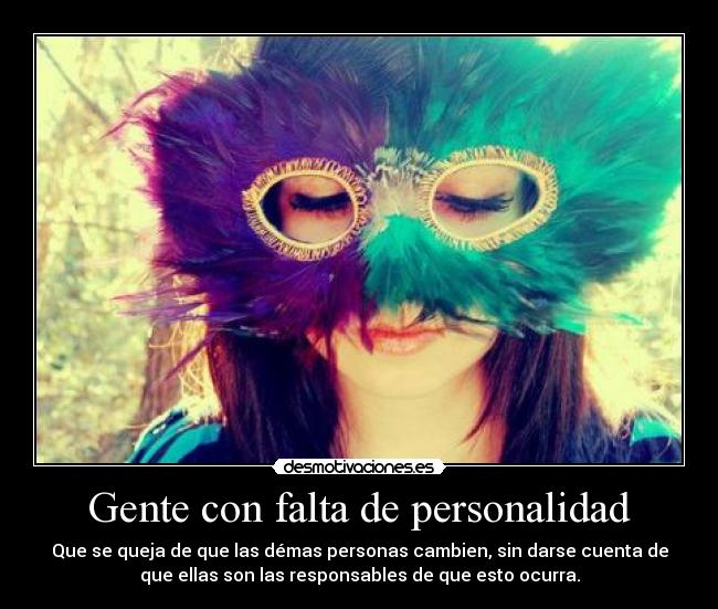 Gente con falta de personalidad - Que se queja de que las démas personas cambien, sin darse cuenta de
que ellas son las responsables de que esto ocurra.