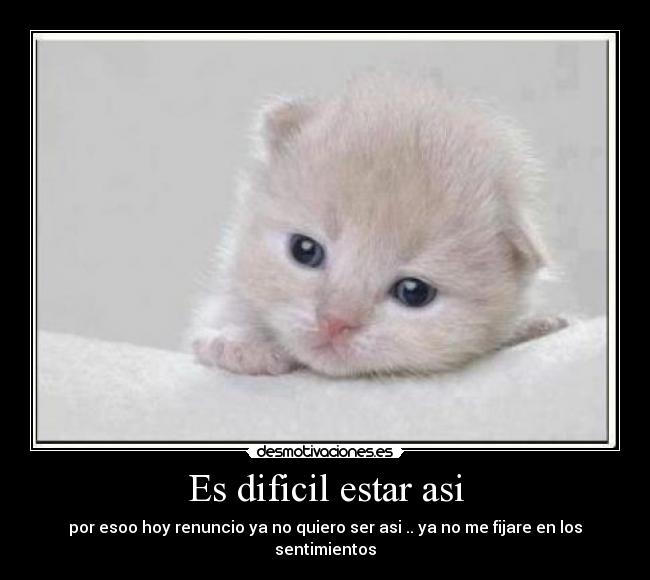 Es dificil estar asi - por esoo hoy renuncio ya no quiero ser asi .. ya no me fijare en los sentimientos