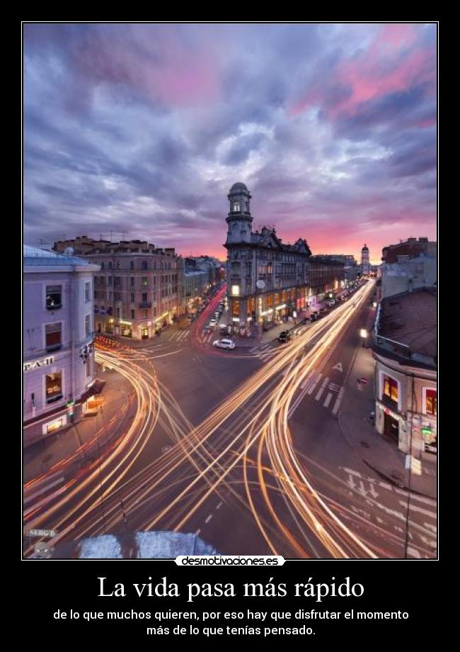 La vida pasa más rápido - de lo que muchos quieren, por eso hay que disfrutar el momento
más de lo que tenías pensado.