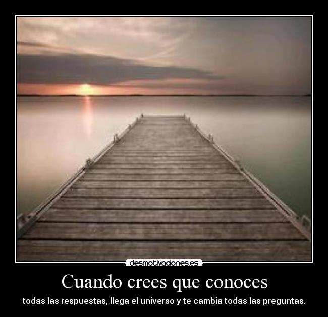 Cuando crees que conoces - todas las respuestas, llega el universo y te cambia todas las preguntas.
