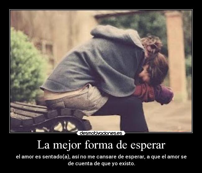 La mejor forma de esperar - el amor es sentado(a), así no me cansare de esperar, a que el amor se
de cuenta de que yo existo.