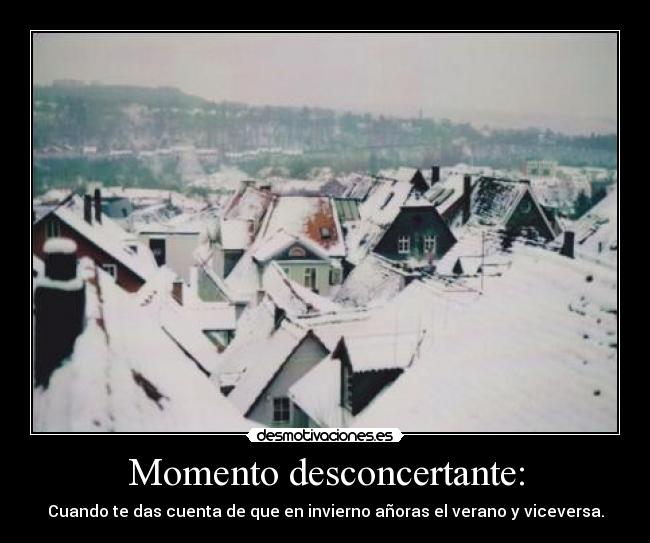 Momento desconcertante: - Cuando te das cuenta de que en invierno añoras el verano y viceversa.
