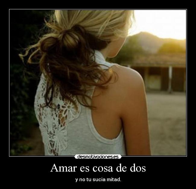 Amar es cosa de dos - y no tu sucia mitad.