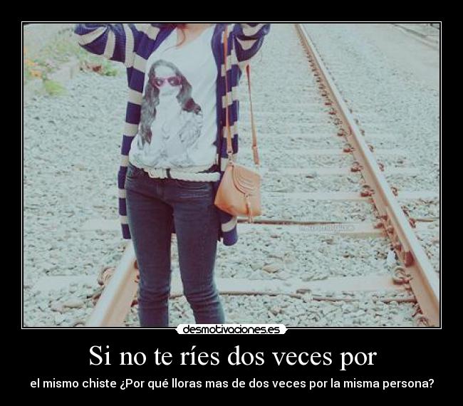 Si no te ríes dos veces por - el mismo chiste ¿Por qué lloras mas de dos veces por la misma persona?