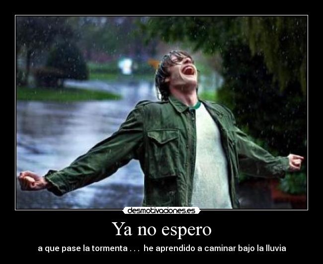 Ya no espero - a que pase la tormenta . . . he aprendido a caminar bajo la lluvia