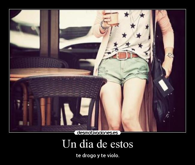 Un dia de estos - te drogo y te violo.