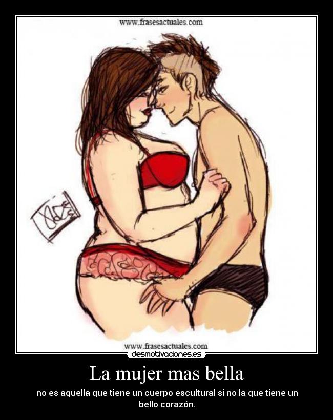 La mujer mas bella - no es aquella que tiene un cuerpo escultural si no la que tiene un bello corazón.