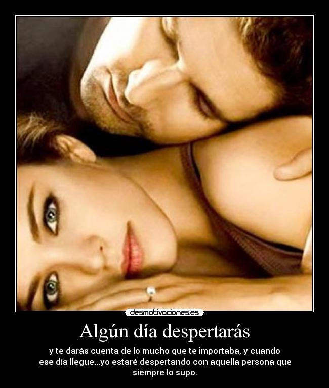 Algún día despertarás - y te darás cuenta de lo mucho que te importaba, y cuando
ese día llegue...yo estaré despertando con aquella persona que siempre lo supo.