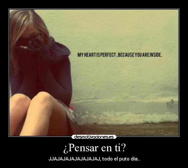 ¿Pensar en ti? - JJAJAJAJAJAJAJAJAJ, todo el puto día..