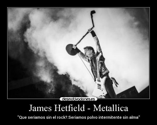 James Hetfield - Metallica - Que seriamos sin el rock?.Seriamos polvo intermitente sin alma