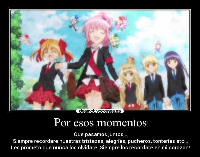 Por esos momentos - Que pasamos juntos...
Siempre recordare nuestras tristezas, alegrías, pucheros, tonterías etc...
Les prometo que nunca los olvidare ¡Siempre los recordare en mi corazón!