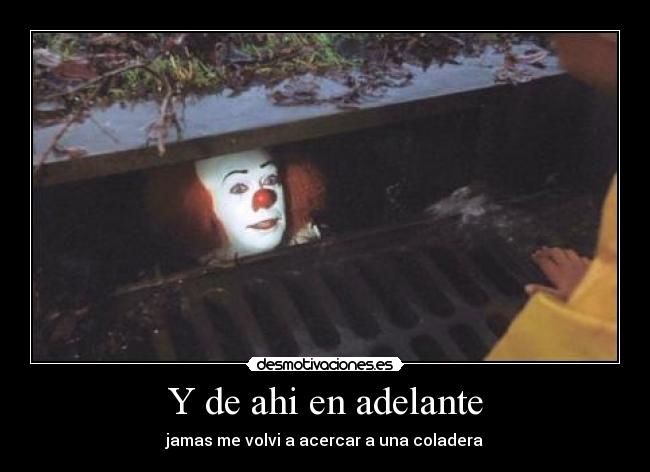 Y de ahi en adelante - jamas me volvi a acercar a una coladera