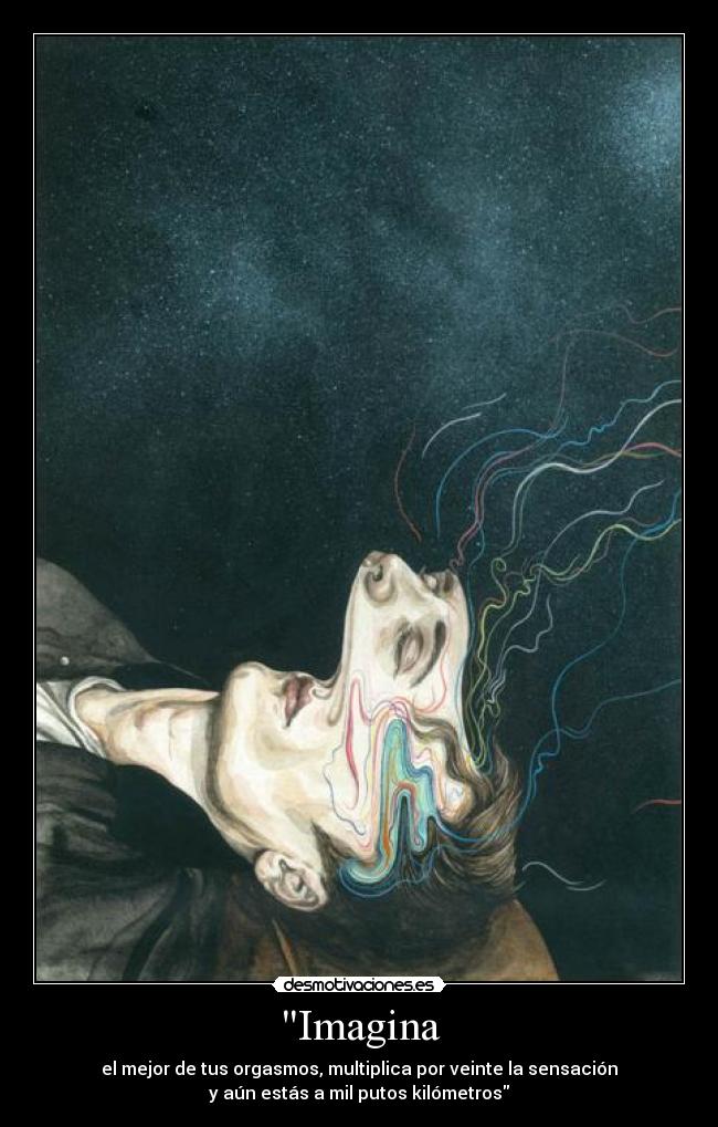 Imagina - el mejor de tus orgasmos, multiplica por veinte la sensación
y aún estás a mil putos kilómetros